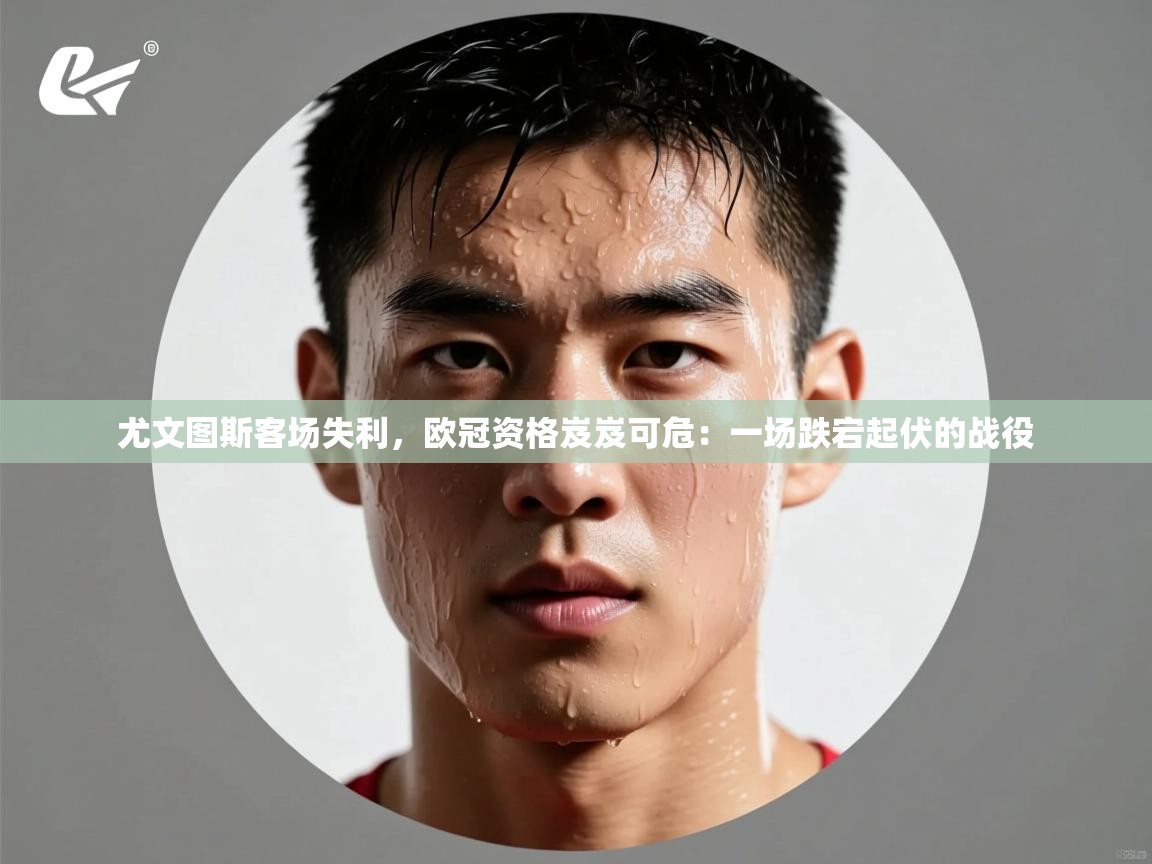 尤文图斯客场失利，欧冠资格岌岌可危：一场跌宕起伏的战役  第1张