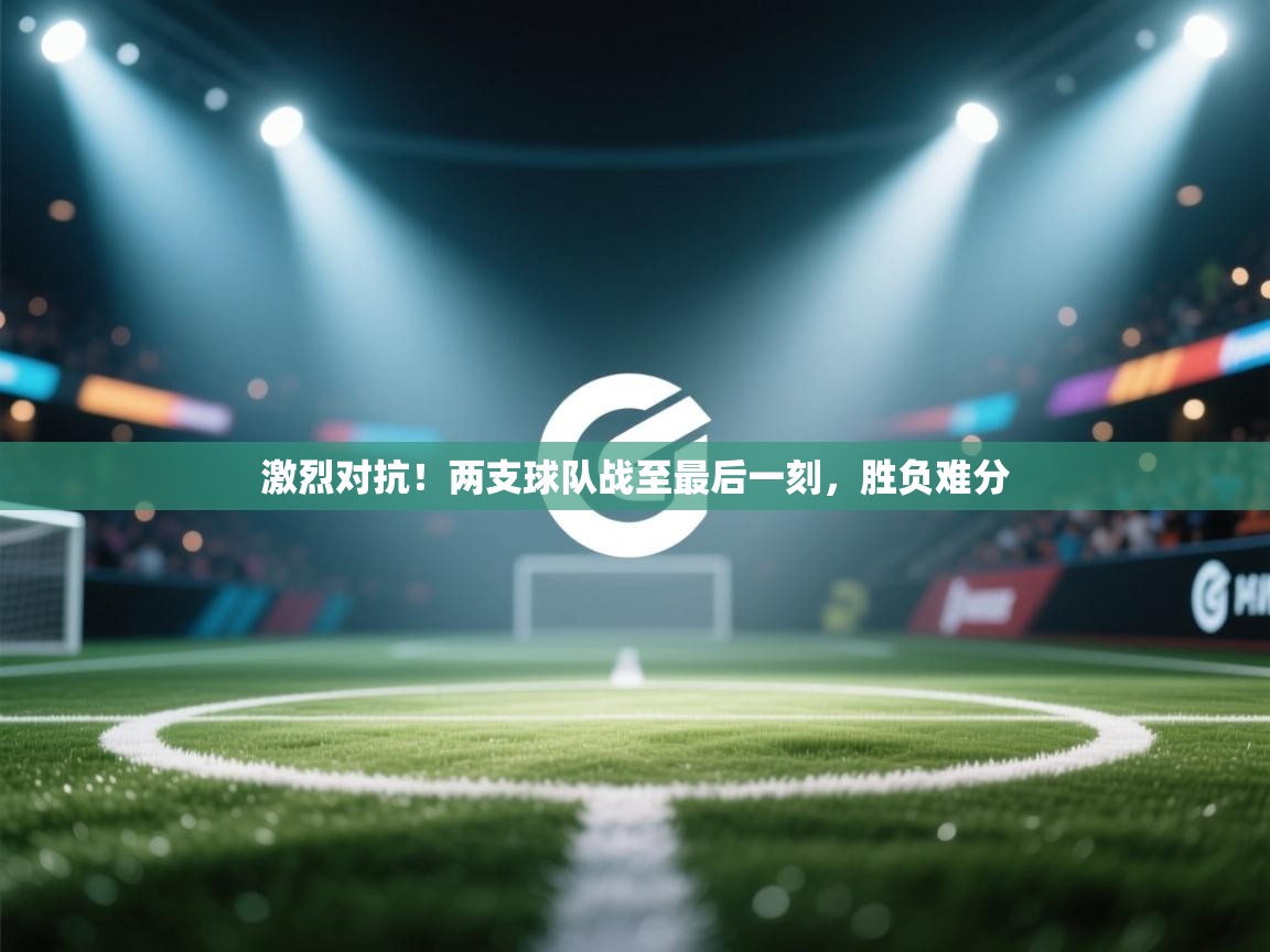 激烈对抗！两支球队战至最后一刻，胜负难分  第1张